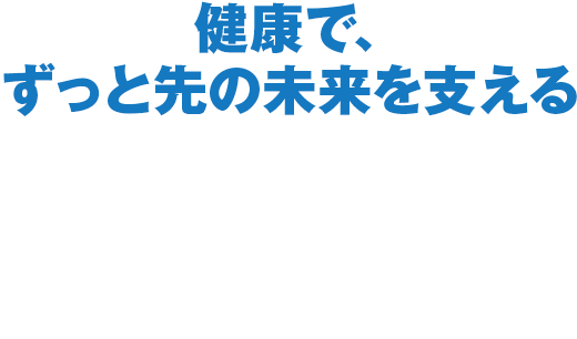  健康で、ずっと先の未来を支える